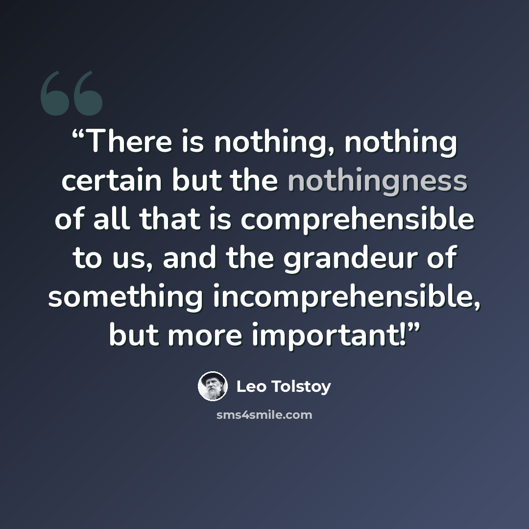 “There is nothing, nothing certain but the nothingness of all that is comprehensible to us, and the grandeur of something incomprehensible, but more important!” quote by Leo Tolstoy