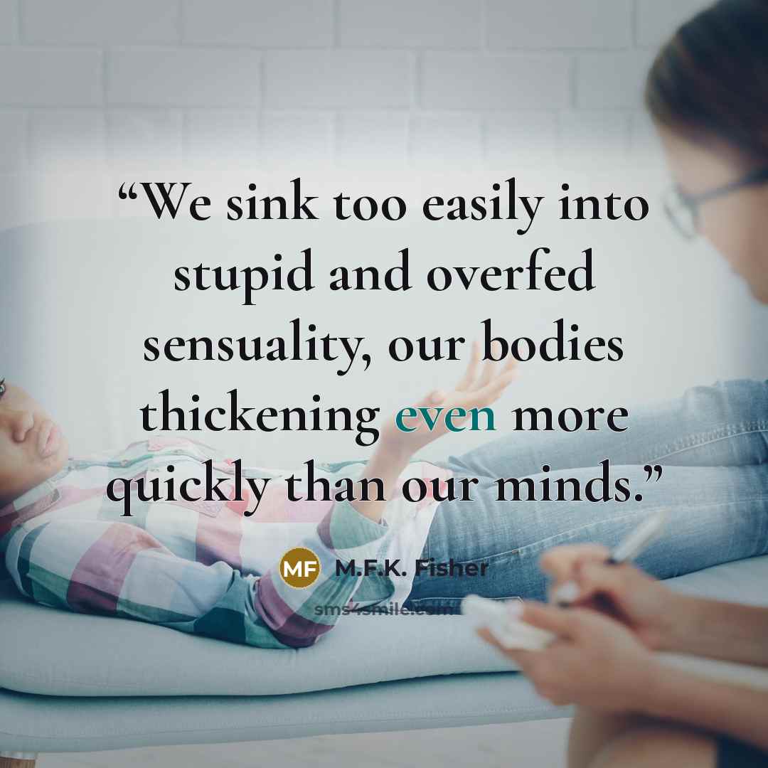 “We sink too easily into stupid and overfed sensuality, our bodies thickening even more quickly than our minds.” quote by M.F.K. Fisher