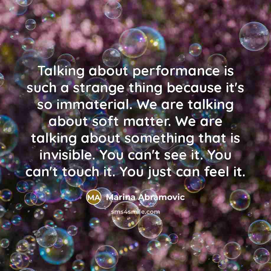 “Talking about performance is such a strange thing because it's so immaterial. We are talking about soft matter. We are talking about something that is invisible. You can't see it. You can't touch it. You just can feel it.” quote by Marina Abramovic
