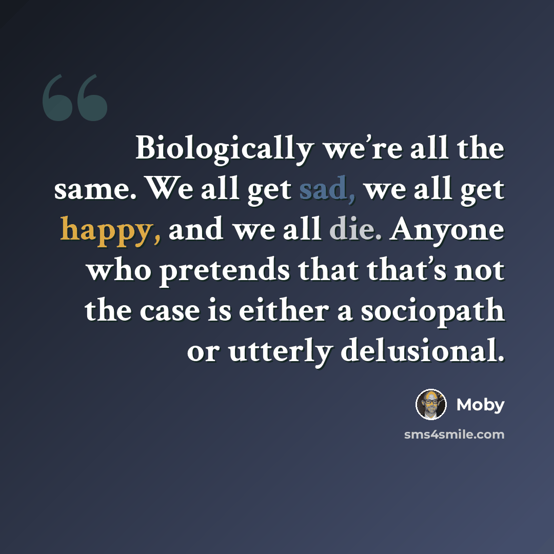 “Biologically we’re all the same. We all get sad, we all get happy, and we all die. Anyone who pretends that that’s not the case is either a sociopath or utterly delusional.” quote by Moby
