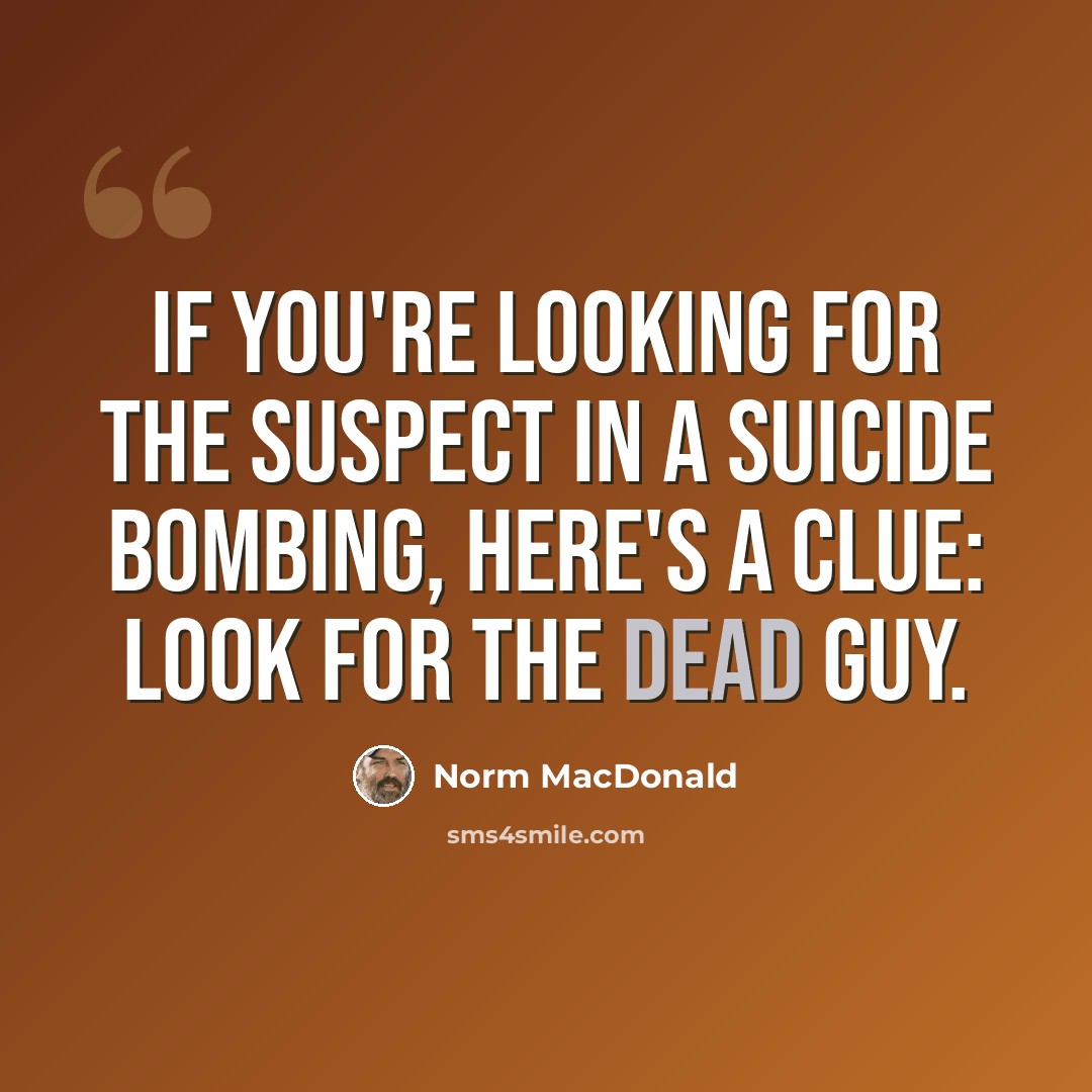 “If you're looking for the suspect in a suicide bombing, here's a clue: Look for the dead guy.” quote by Norm MacDonald