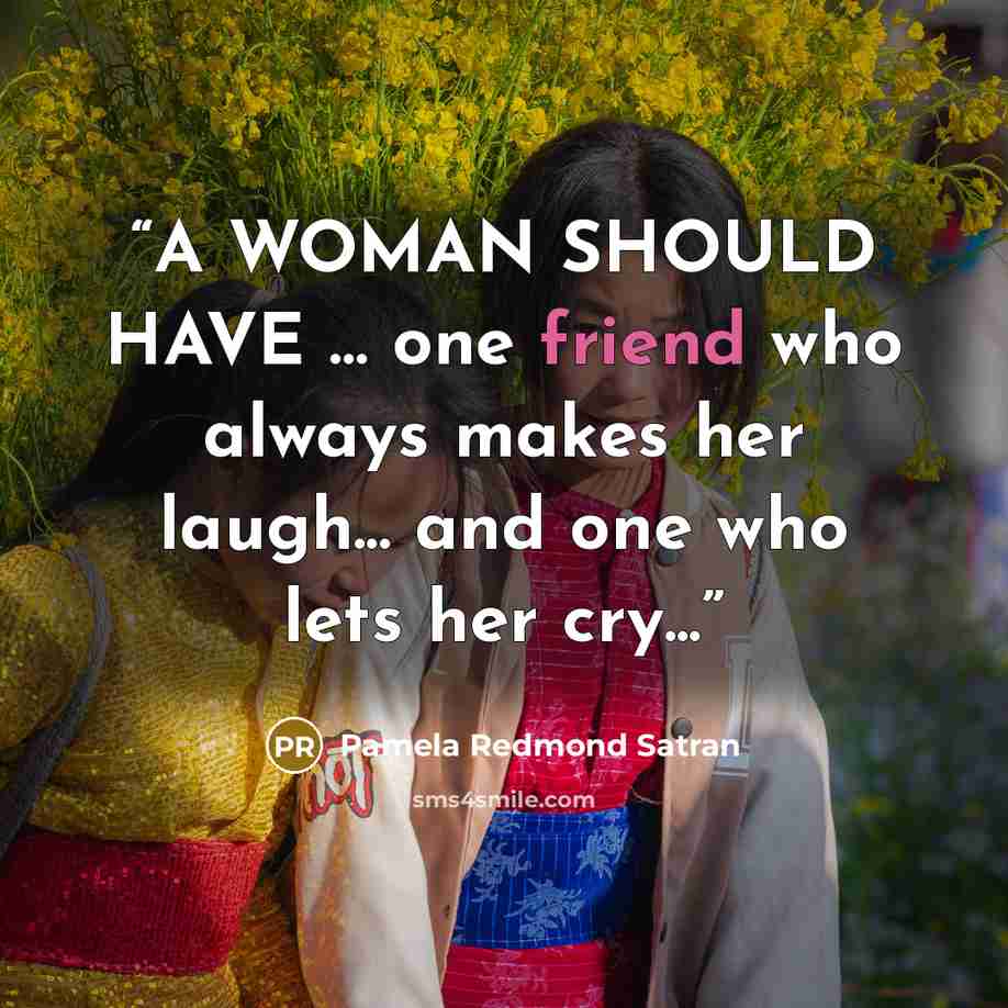 “A WOMAN SHOULD HAVE … one friend who always makes her laugh... and one who lets her cry...” quote by Pamela Redmond Satran