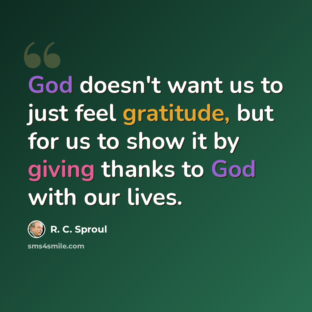 “God doesn't want us to just feel gratitude, but for us to show it by giving thanks to God with our lives.” quote by R. C. Sproul
