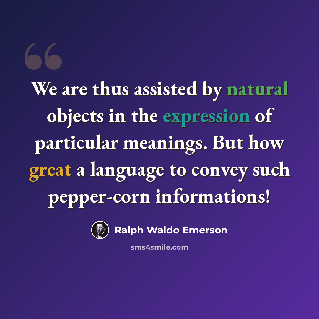 “We are thus assisted by natural objects in the expression of particular meanings. But how great a language to convey such pepper-corn informations!” quote by Ralph Waldo Emerson