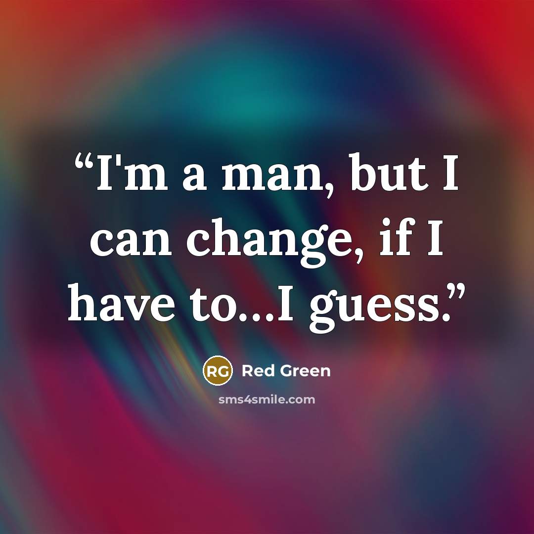 “I'm a man, but I can change, if I have to…I guess.” quote by Red Green