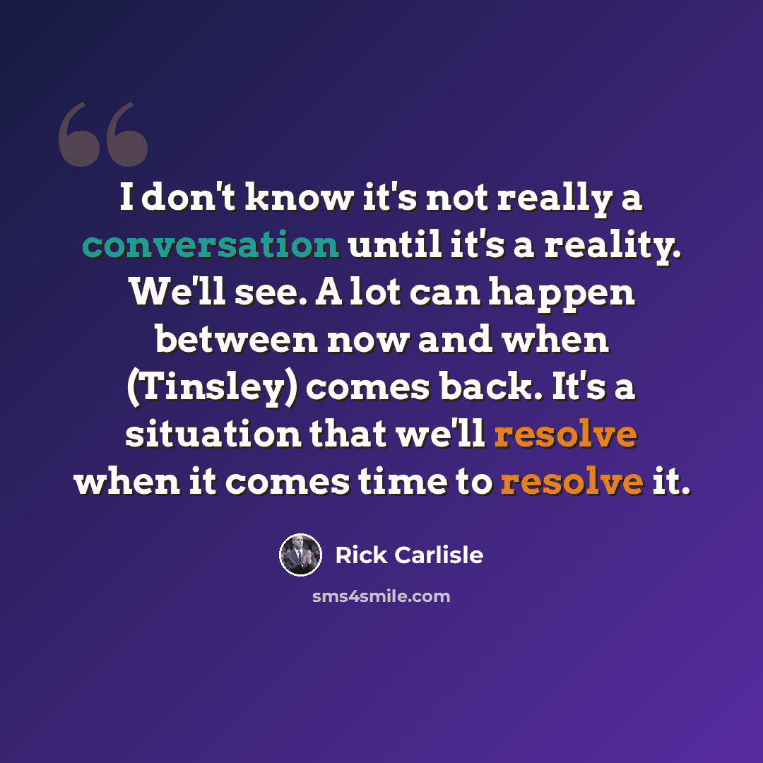 “I don't know it's not really a conversation until it's a reality. We'll see. A lot can happen between now and when (Tinsley) comes back. It's a situation that we'll resolve when it comes time to resolve it.” quote by Rick Carlisle