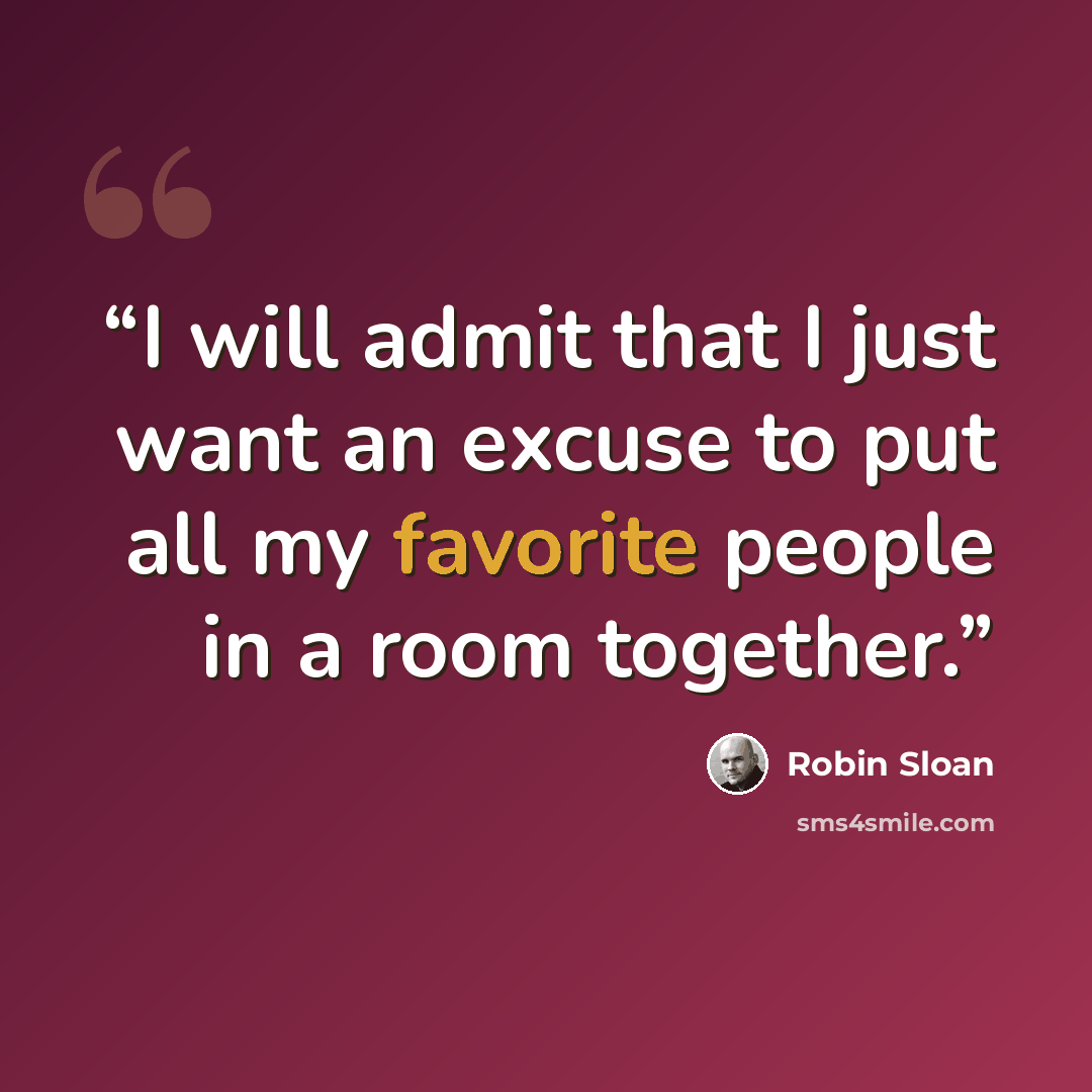 “I will admit that I just want an excuse to put all my favorite people in a room together.” quote by Robin Sloan