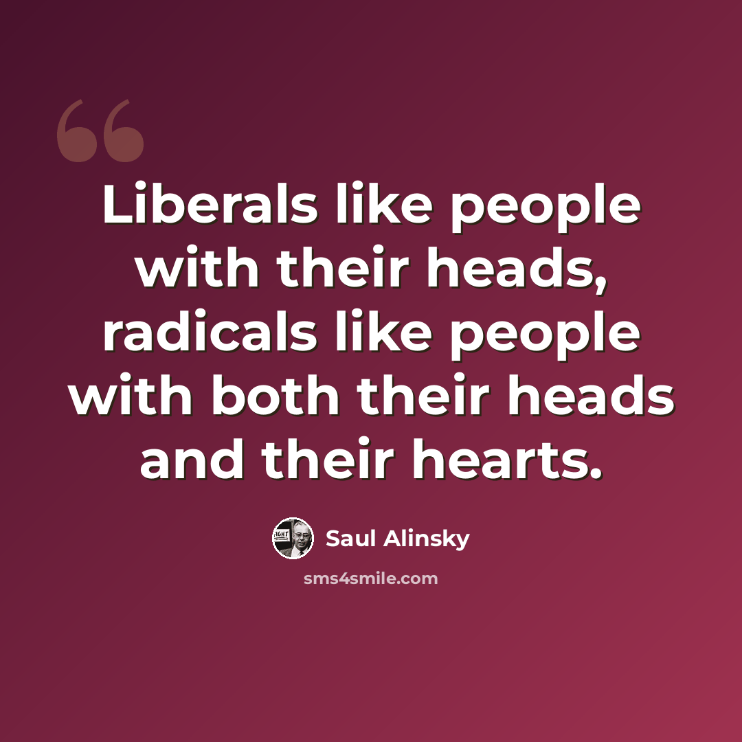 “Liberals like people with their heads, radicals like people with both their heads and their hearts.” quote by Saul Alinsky