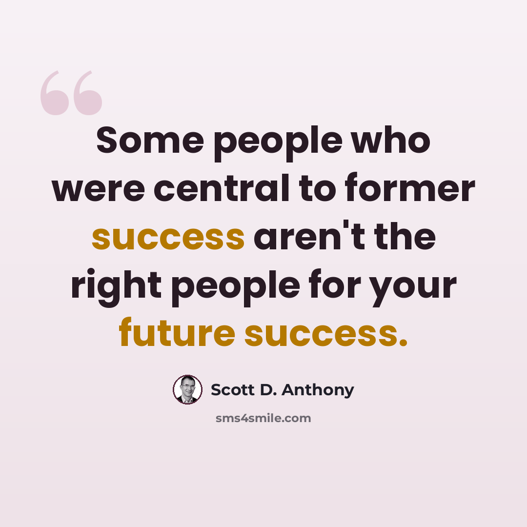 “Some people who were central to former success aren't the right people for your future success.” quote by Scott D. Anthony