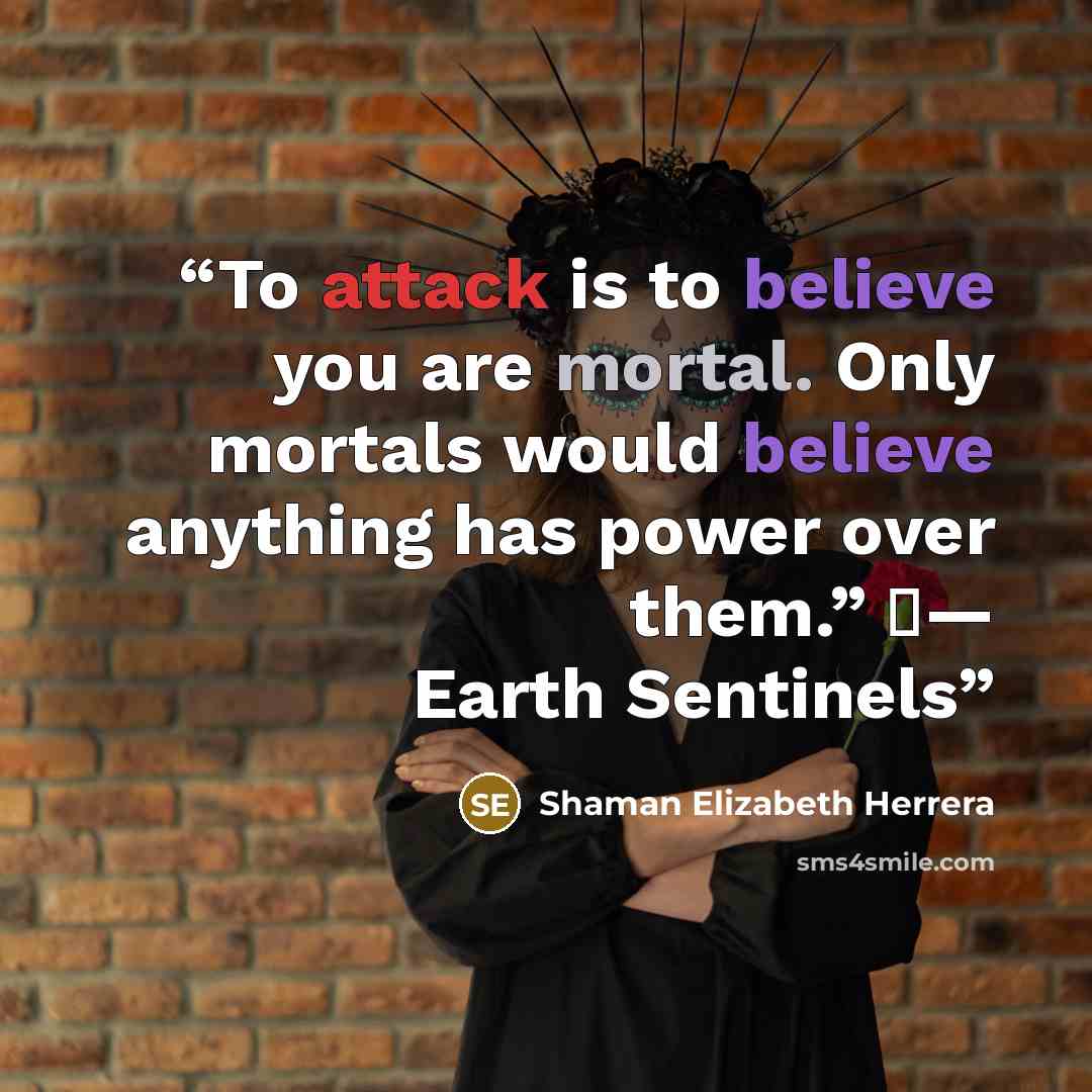 “To attack is to believe you are mortal. Only mortals would believe anything has power over them.” �— Earth Sentinels” quote by Shaman Elizabeth Herrera