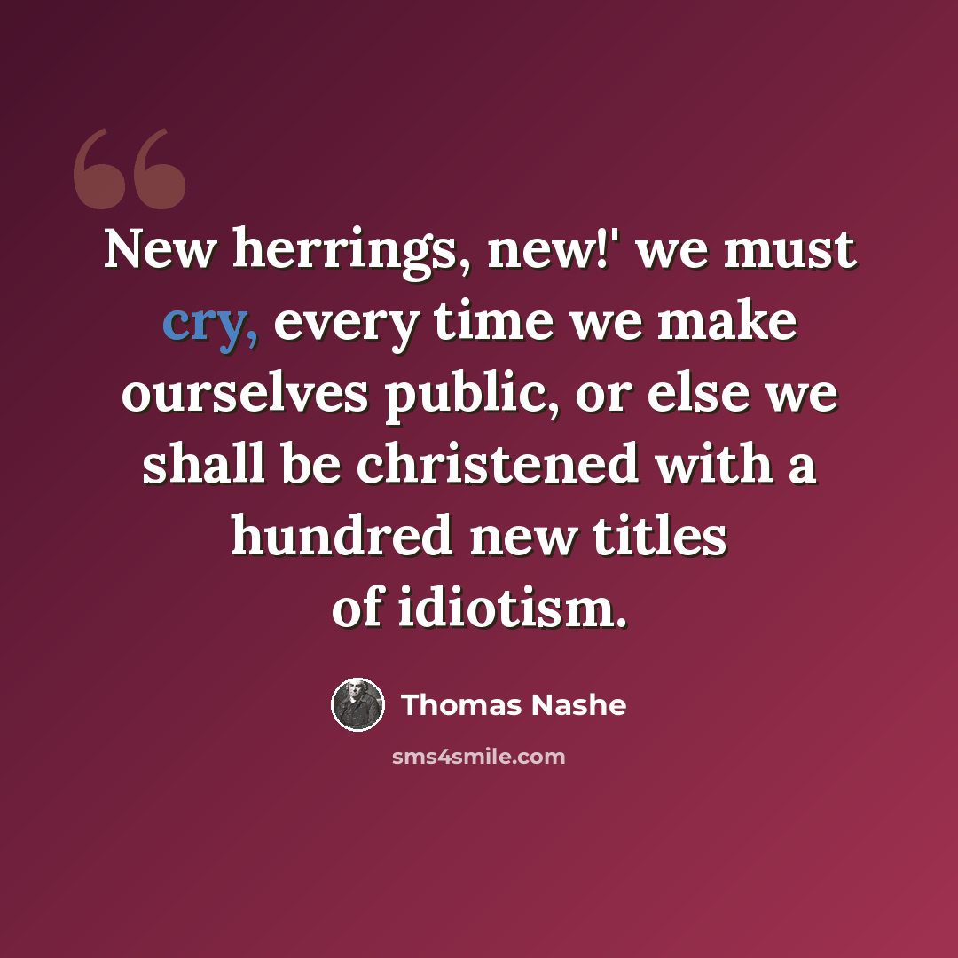 “New herrings, new!' we must cry, every time we make ourselves public, or else we shall be christened with a hundred new titles of idiotism.” quote by Thomas Nashe