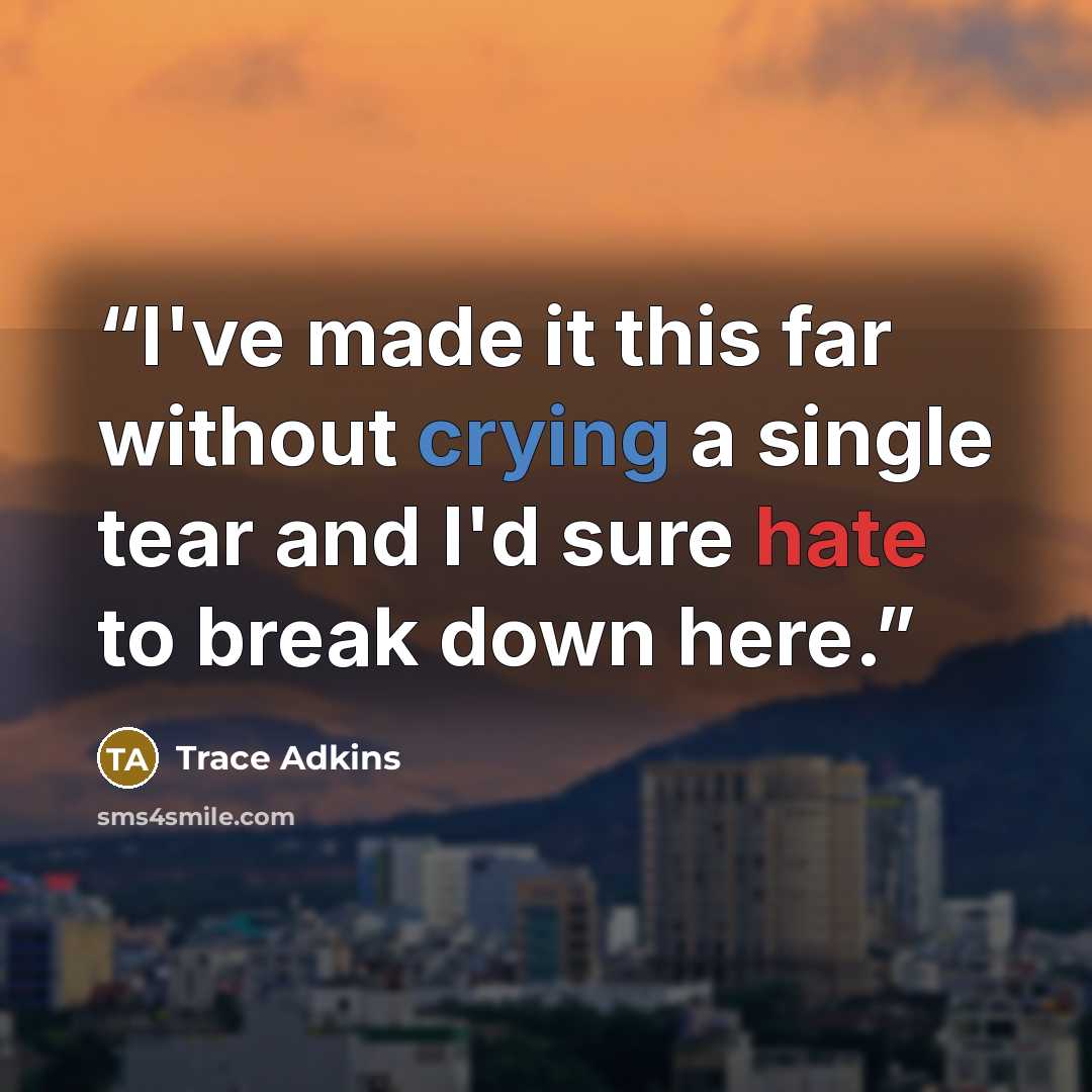 “I've made it this far without crying a single tear and I'd sure hate to break down here.” quote by Trace Adkins