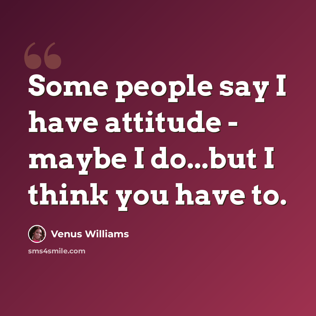 “Some people say I have attitude - maybe I do...but I think you have to.” quote by Venus Williams
