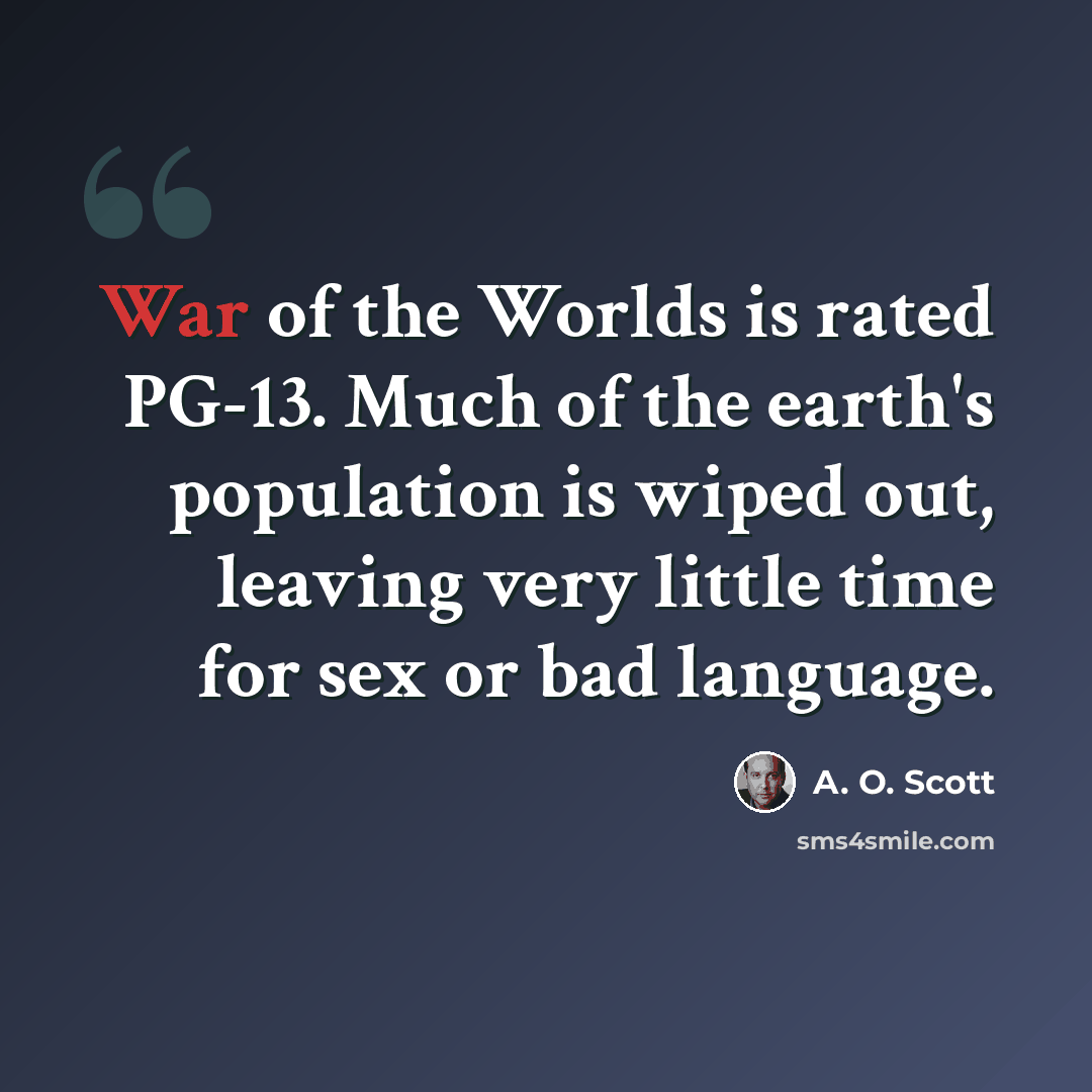 “War of the Worlds is rated PG-13. Much of the earth's population is wiped out, leaving very little time for sex or bad language.” quote by A. O. Scott