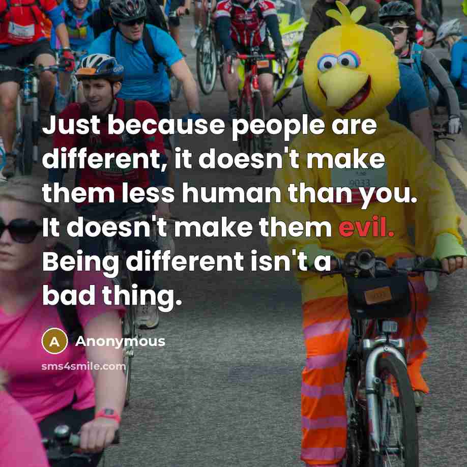 “Just because people are different, it doesn't make them less human than you. It doesn't make them evil. Being different isn't a bad thing.” quote by Anonymous