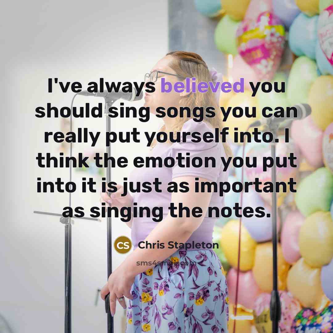 “I've always believed you should sing songs you can really put yourself into. I think the emotion you put into it is just as important as singing the notes.” quote by Chris Stapleton