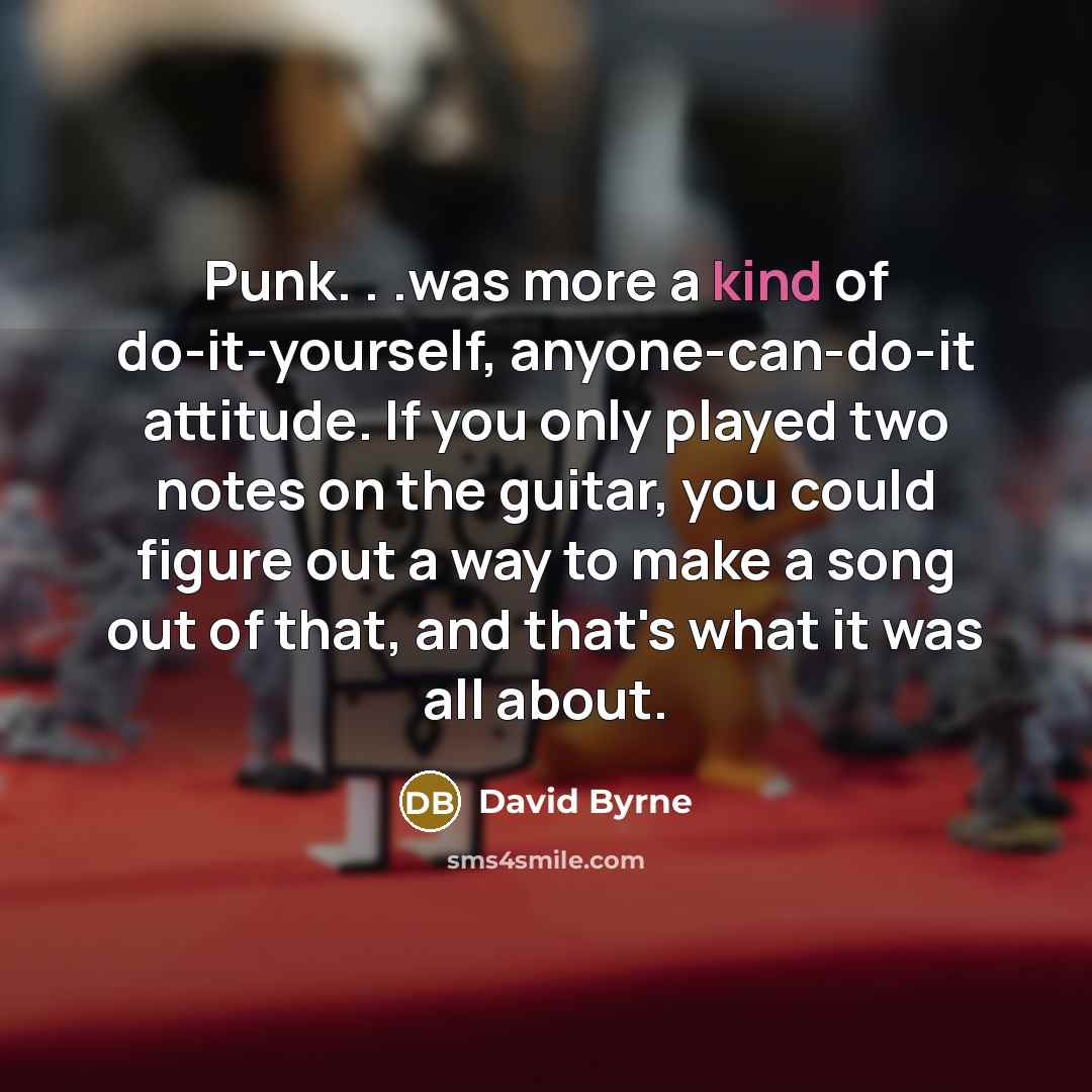 “Punk. . .was more a kind of do-it-yourself, anyone-can-do-it attitude. If you only played two notes on the guitar, you could figure out a way to make a song out of that, and that's what it was all about.” quote by David Byrne