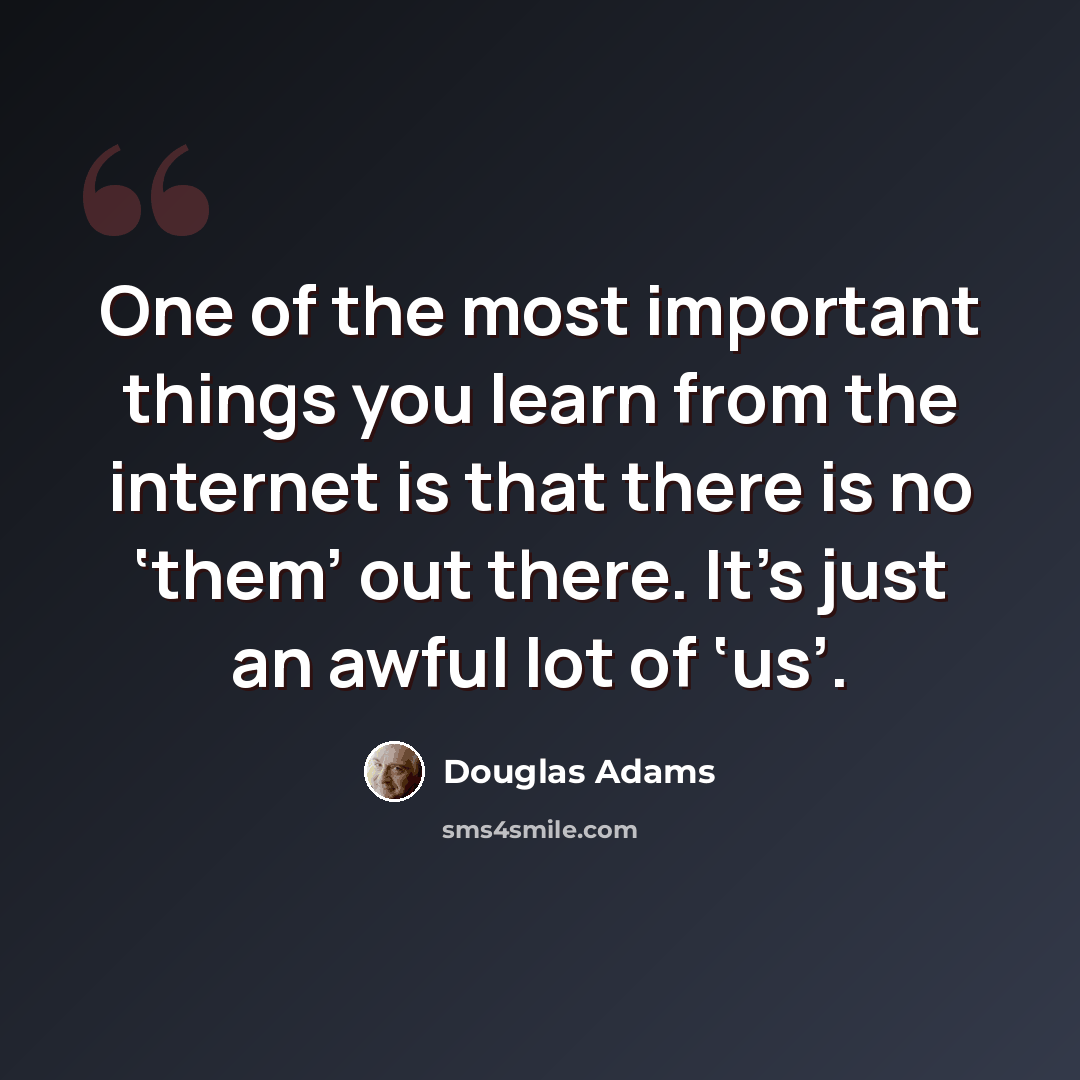 “One of the most important things you learn from the internet is that there is no ‘them’ out there. It’s just an awful lot of ‘us’.” quote by Douglas Adams