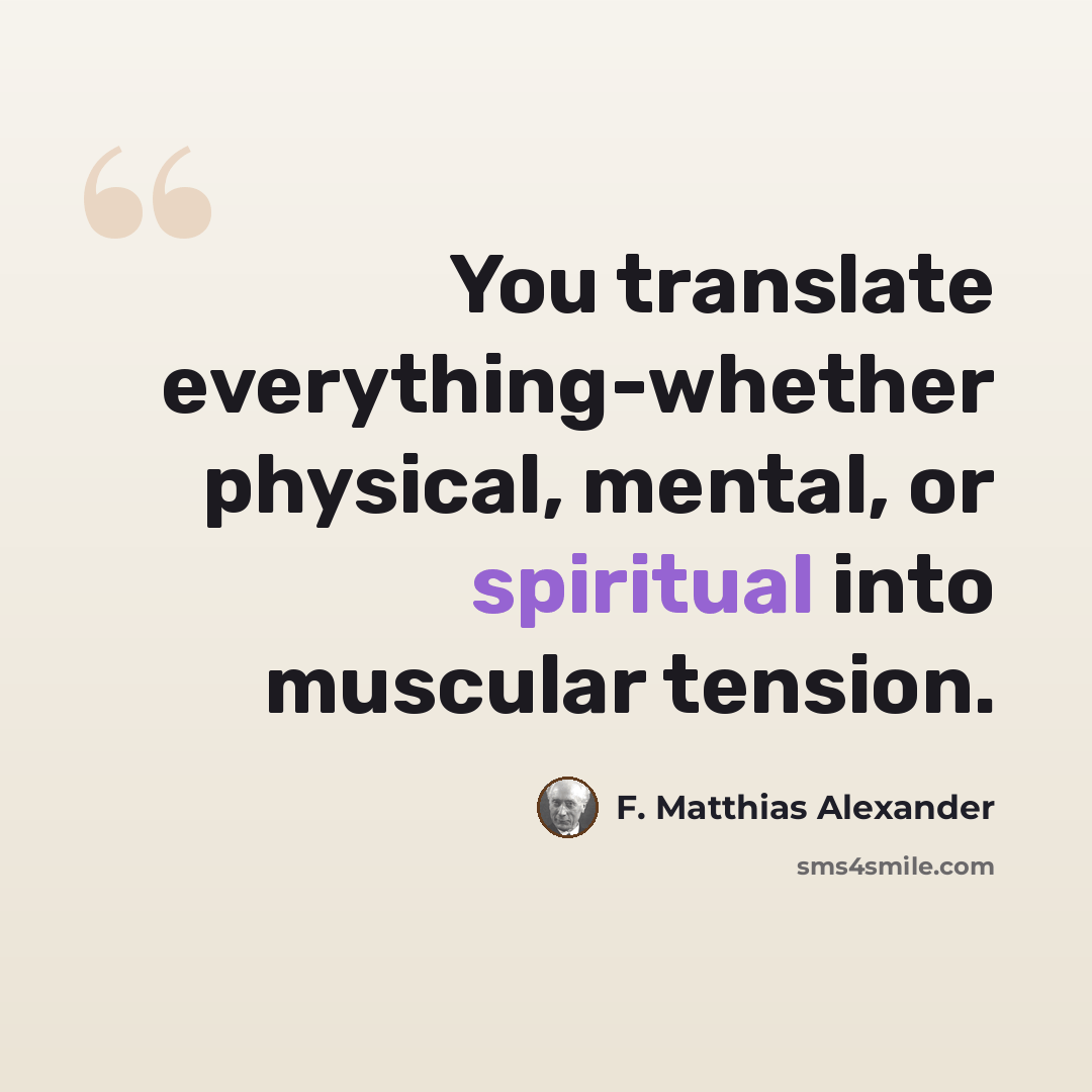 “You translate everything-whether physical, mental, or spiritual into muscular tension.” quote by F. Matthias Alexander