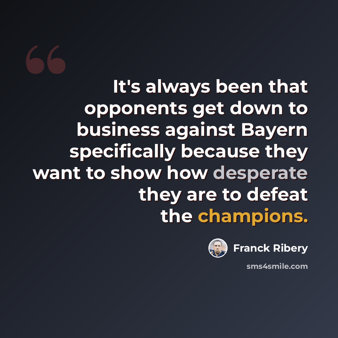 “It's always been that opponents get down to business against Bayern specifically because they want to show how desperate they are to defeat the champions.” quote by Franck Ribery