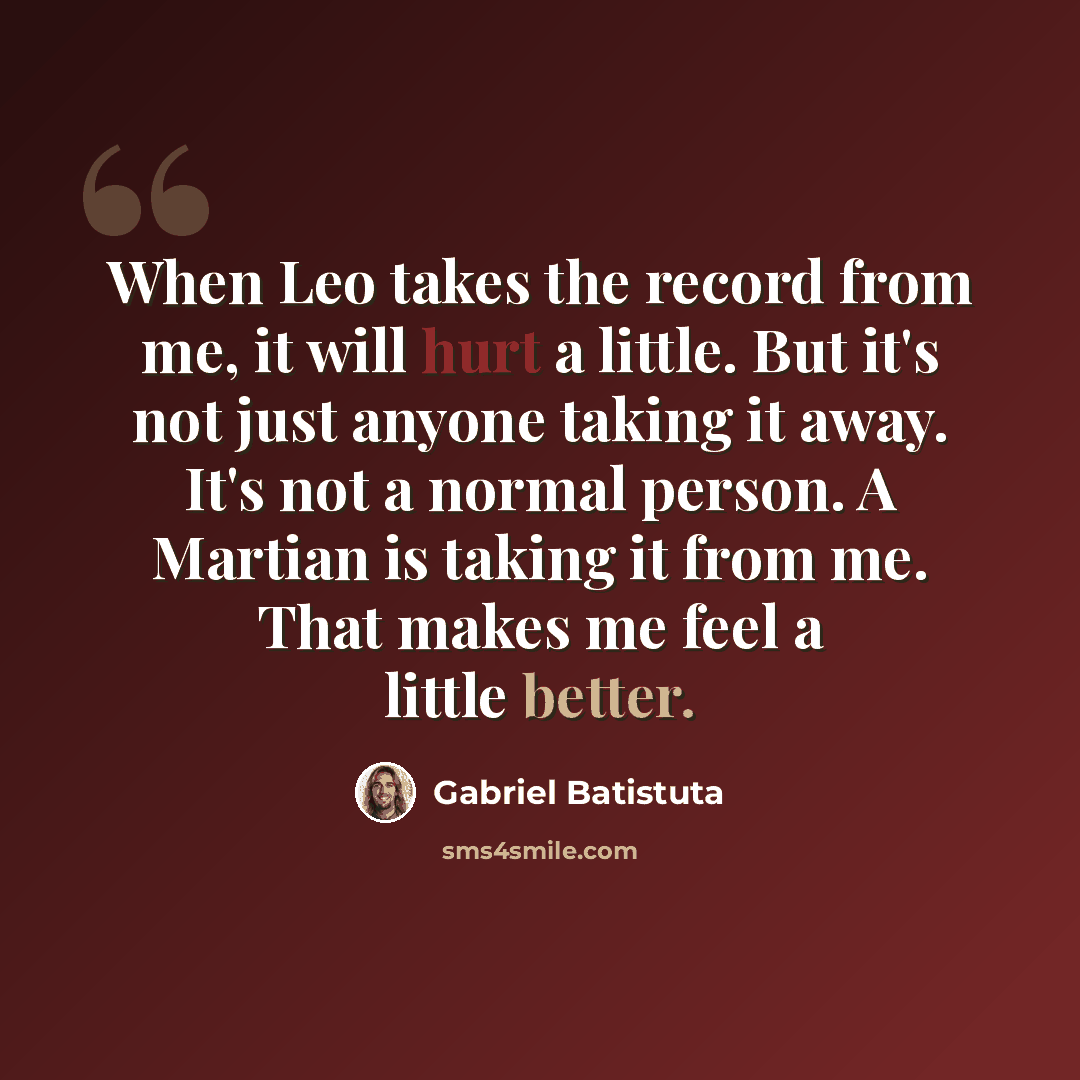 “When Leo takes the record from me, it will hurt a little. But it's not just anyone taking it away. It's not a normal person. A Martian is taking it from me. That makes me feel a little better.” quote by Gabriel Batistuta