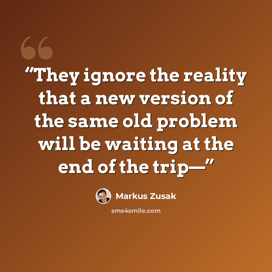 “They ignore the reality that a new version of the same old problem will be waiting at the end of the trip—” quote by Markus Zusak