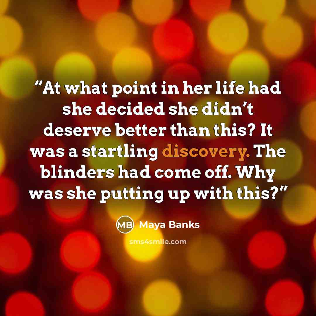 “At what point in her life had she decided she didn’t deserve better than this? It was a startling discovery. The blinders had come off. Why was she putting up with this?” quote by Maya Banks