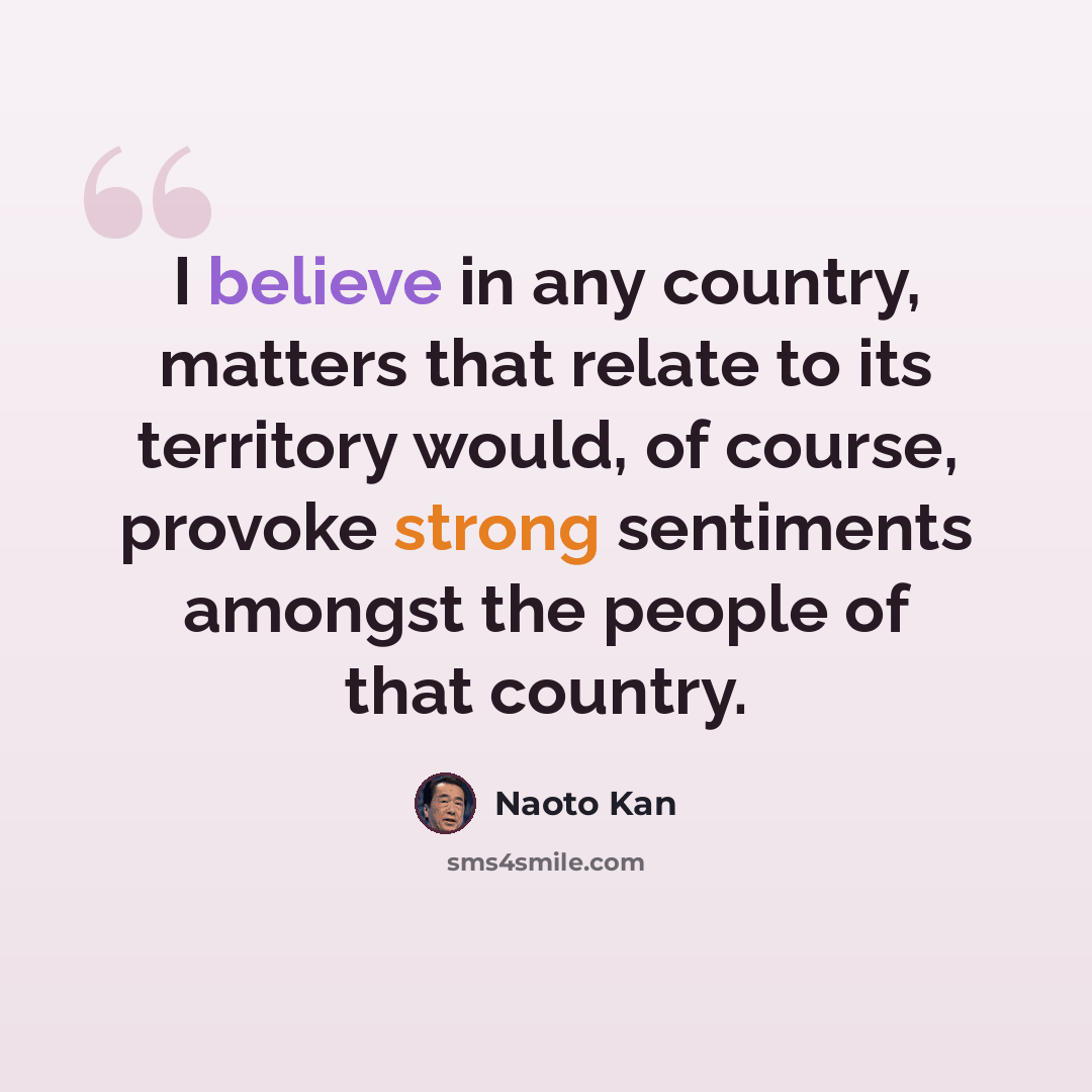 “I believe in any country, matters that relate to its territory would, of course, provoke strong sentiments amongst the people of that country.” quote by Naoto Kan