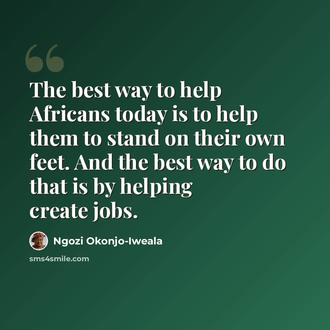 “The best way to help Africans today is to help them to stand on their own feet. And the best way to do that is by helping create jobs.” quote by Ngozi Okonjo-Iweala