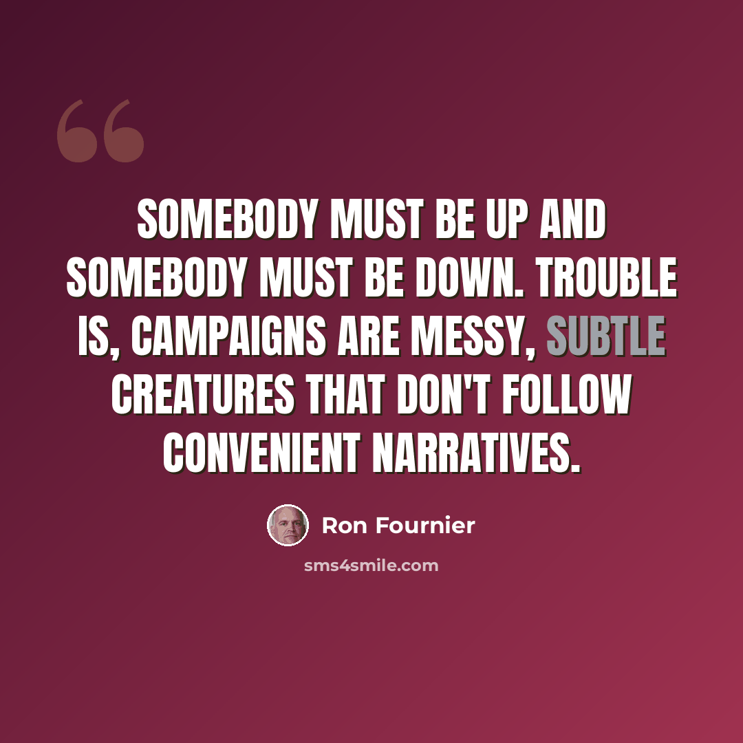 “Somebody must be up and somebody must be down. Trouble is, campaigns are messy, subtle creatures that don't follow convenient narratives.” quote by Ron Fournier