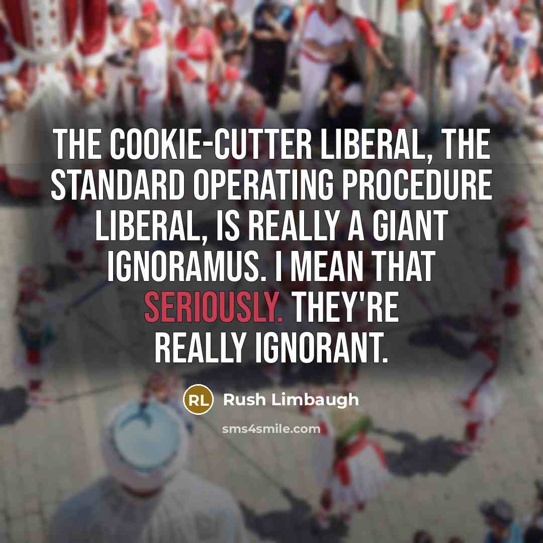 “The cookie-cutter liberal, the standard operating procedure liberal, is really a giant ignoramus. I mean that seriously. They're really ignorant.” quote by Rush Limbaugh