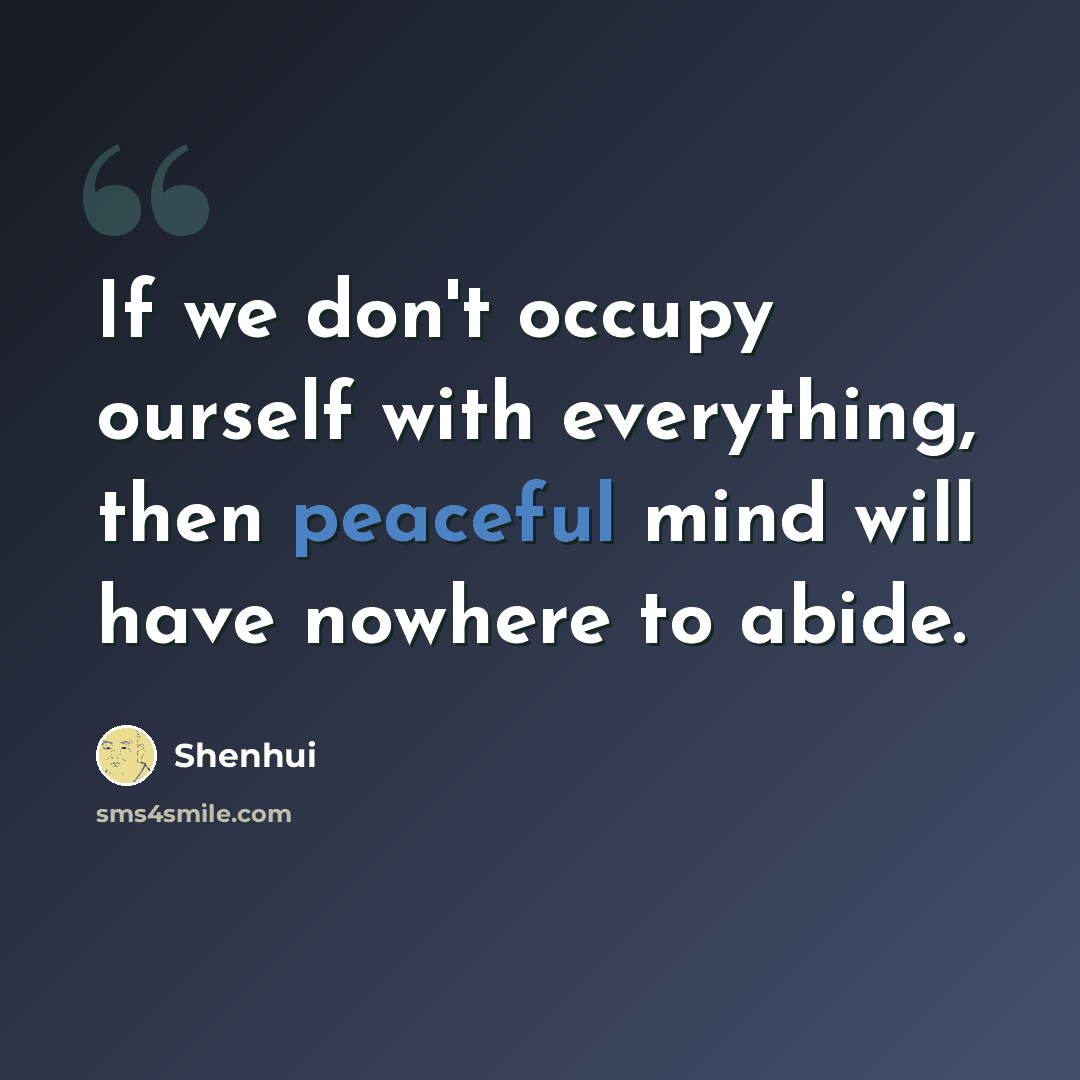 “If we don't occupy ourself with everything, then peaceful mind will have nowhere to abide.” quote by Shenhui
