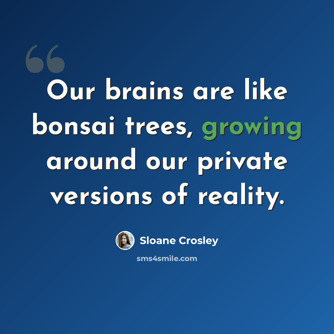 “Our brains are like bonsai trees, growing around our private versions of reality.” quote by Sloane Crosley