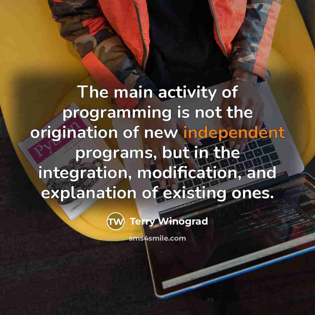 “The main activity of programming is not the origination of new independent programs, but in the integration, modification, and explanation of existing ones.” quote by Terry Winograd