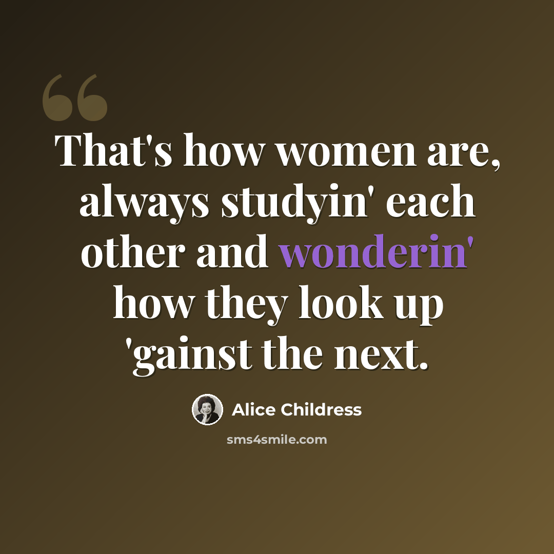 “That's how women are, always studyin' each other and wonderin' how they look up 'gainst the next.” quote by Alice Childress