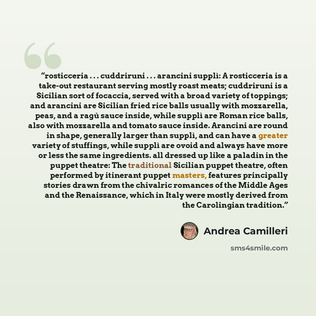 “rosticceria . . . cuddriruni . . . arancini supplì: A rosticceria is a take-out restaurant serving mostly roast meats; cuddriruni is a Sicilian sort of focaccia, served with a broad variety of toppings; and arancini are Sicilian fried rice balls usually with mozzarella, peas, and a ragù sauce…” quote by Andrea Camilleri