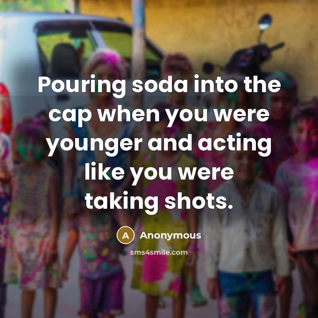 “Pouring soda into the cap when you were younger and acting like you were taking shots.” quote by Anonymous