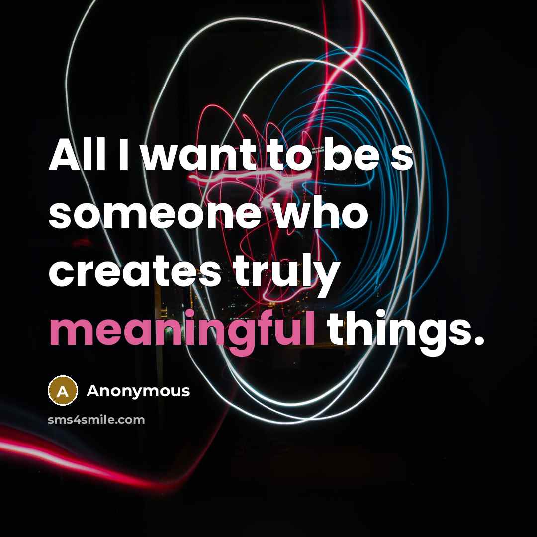 “All I want to be s someone who creates truly meaningful things.” quote by Anonymous