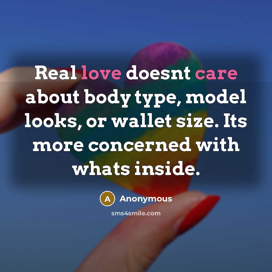 “Real love doesnt care about body type, model looks, or wallet size. Its more concerned with whats inside.” quote by Anonymous