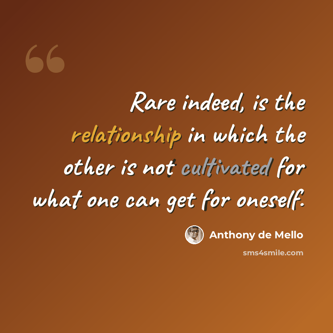“Rare indeed, is the relationship in which the other is not cultivated for what one can get for oneself.” quote by Anthony de Mello