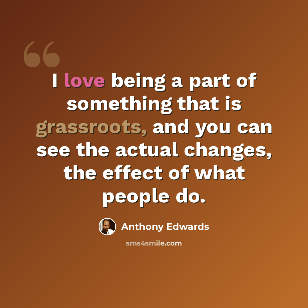 “I love being a part of something that is grassroots, and you can see the actual changes, the effect of what people do.” quote by Anthony Edwards