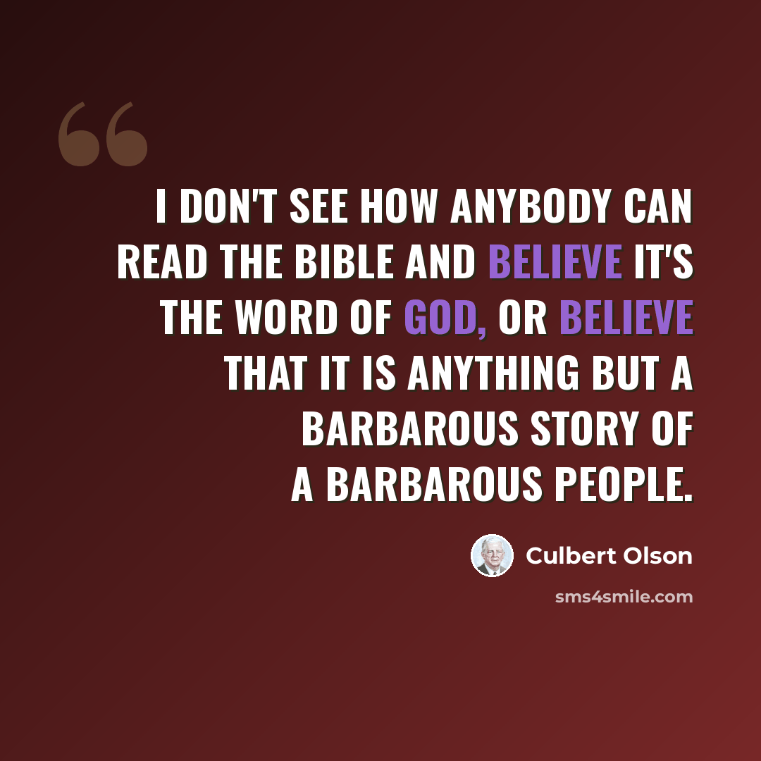 “I don't see how anybody can read the Bible and believe it's the word of God, or believe that it is anything but a barbarous story of a barbarous people.” quote by Culbert Olson