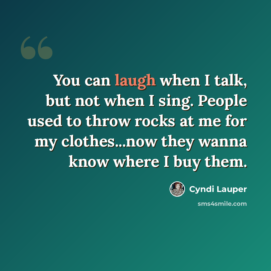 “You can laugh when I talk, but not when I sing. People used to throw rocks at me for my clothes...now they wanna know where I buy them.” quote by Cyndi Lauper