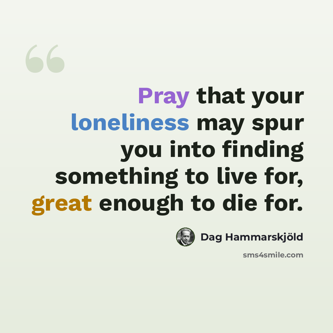 “Pray that your loneliness may spur you into finding something to live for, great enough to die for.” quote by Dag Hammarskjold