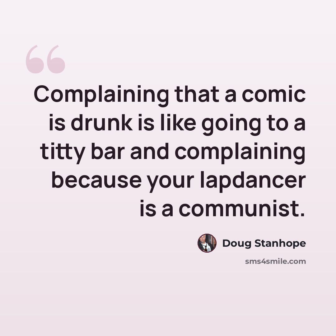 “Complaining that a comic is drunk is like going to a titty bar and complaining because your lapdancer is a communist.” quote by Doug Stanhope