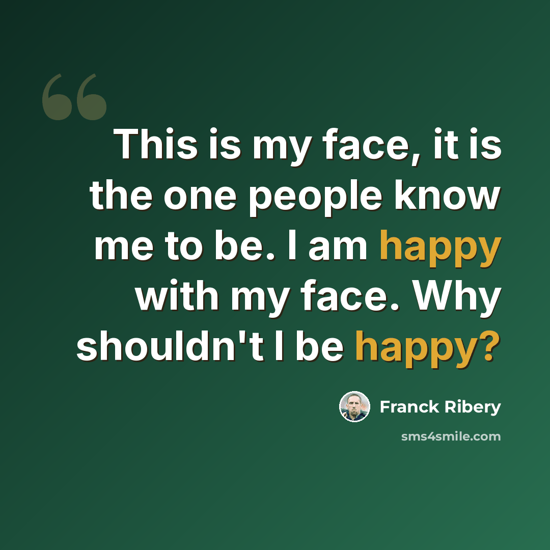 “This is my face, it is the one people know me to be. I am happy with my face. Why shouldn't I be happy?” quote by Franck Ribery