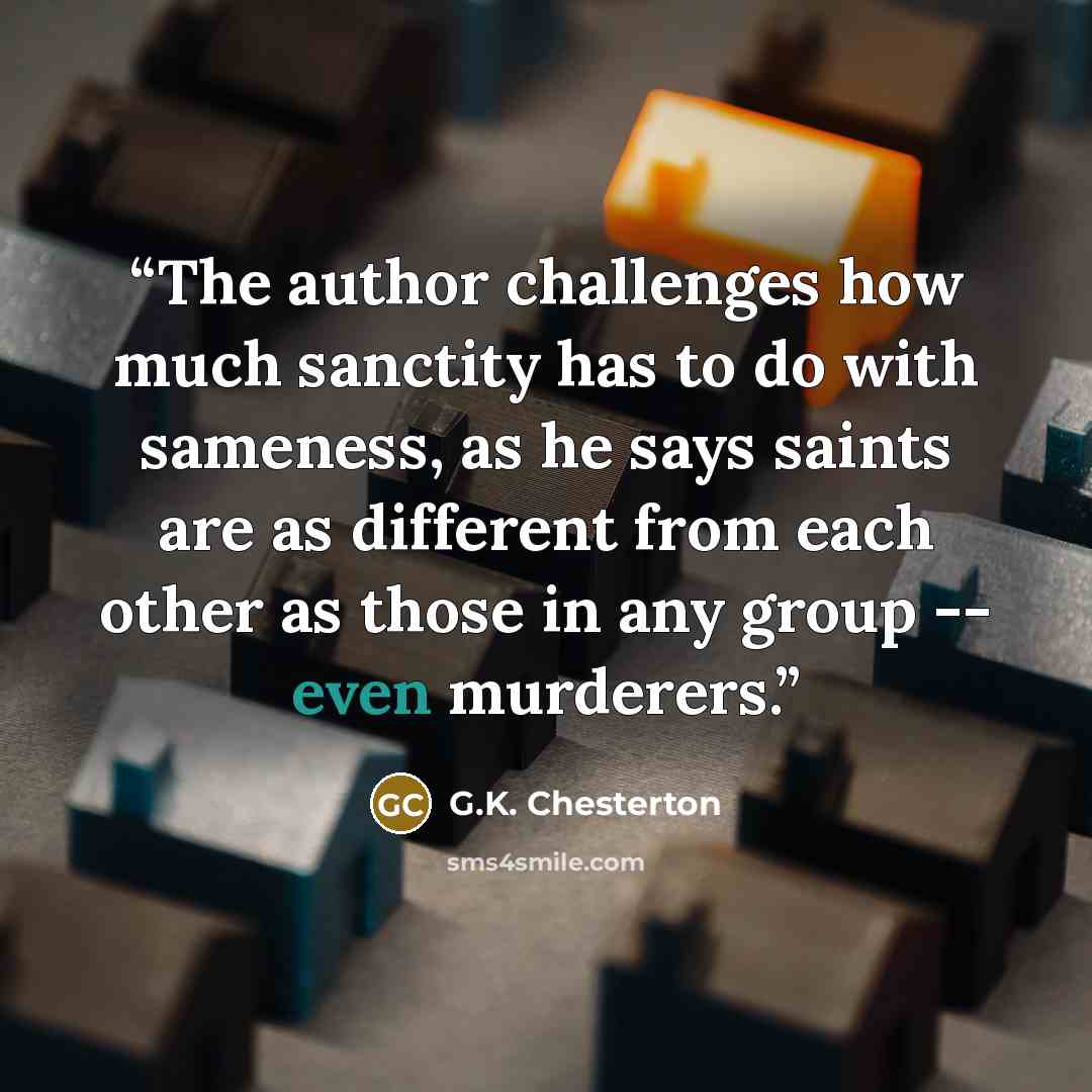 “The author challenges how much sanctity has to do with sameness, as he says saints are as different from each other as those in any group -- even murderers.” quote by G.K. Chesterton
