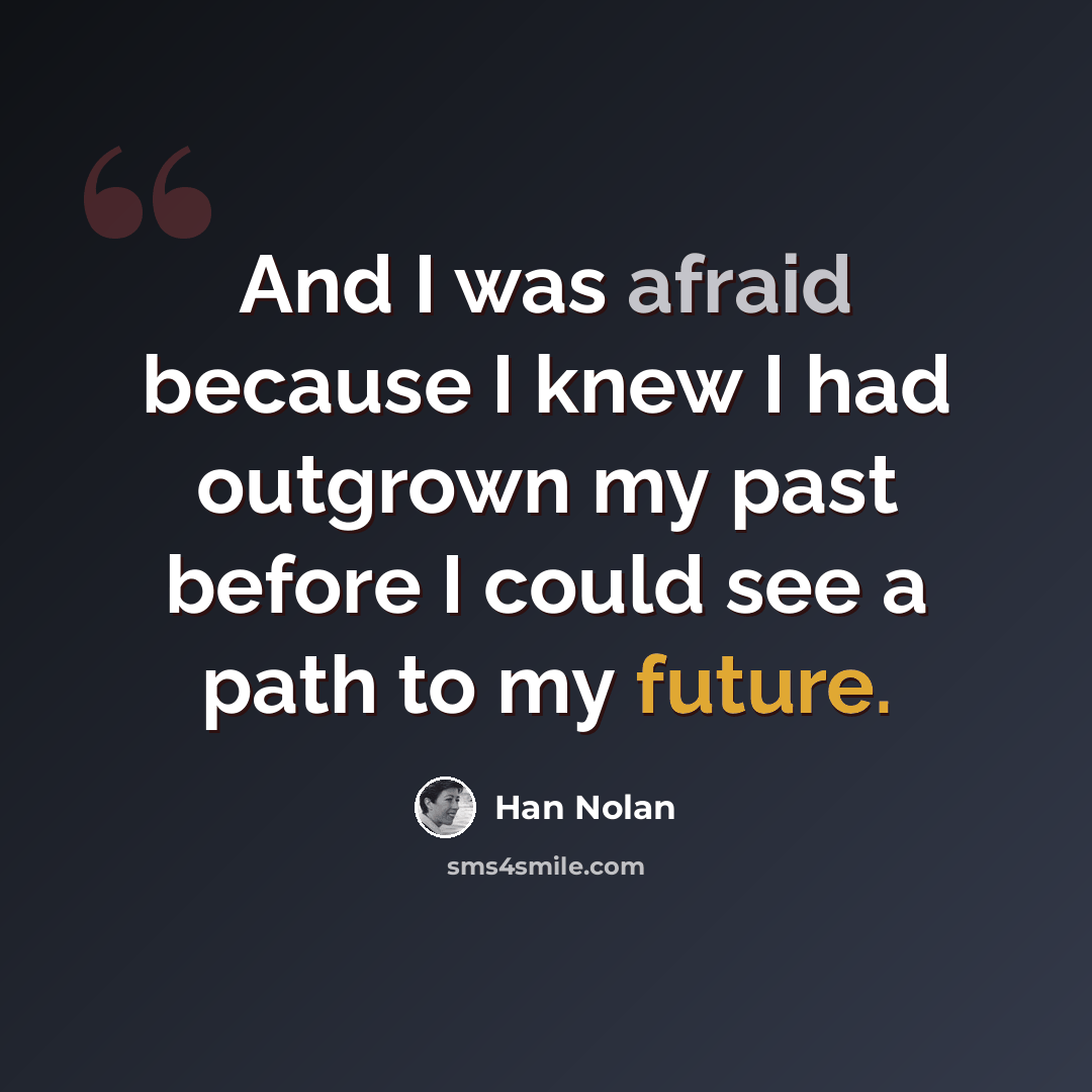 “And I was afraid because I knew I had outgrown my past before I could see a path to my future.” quote by Han Nolan