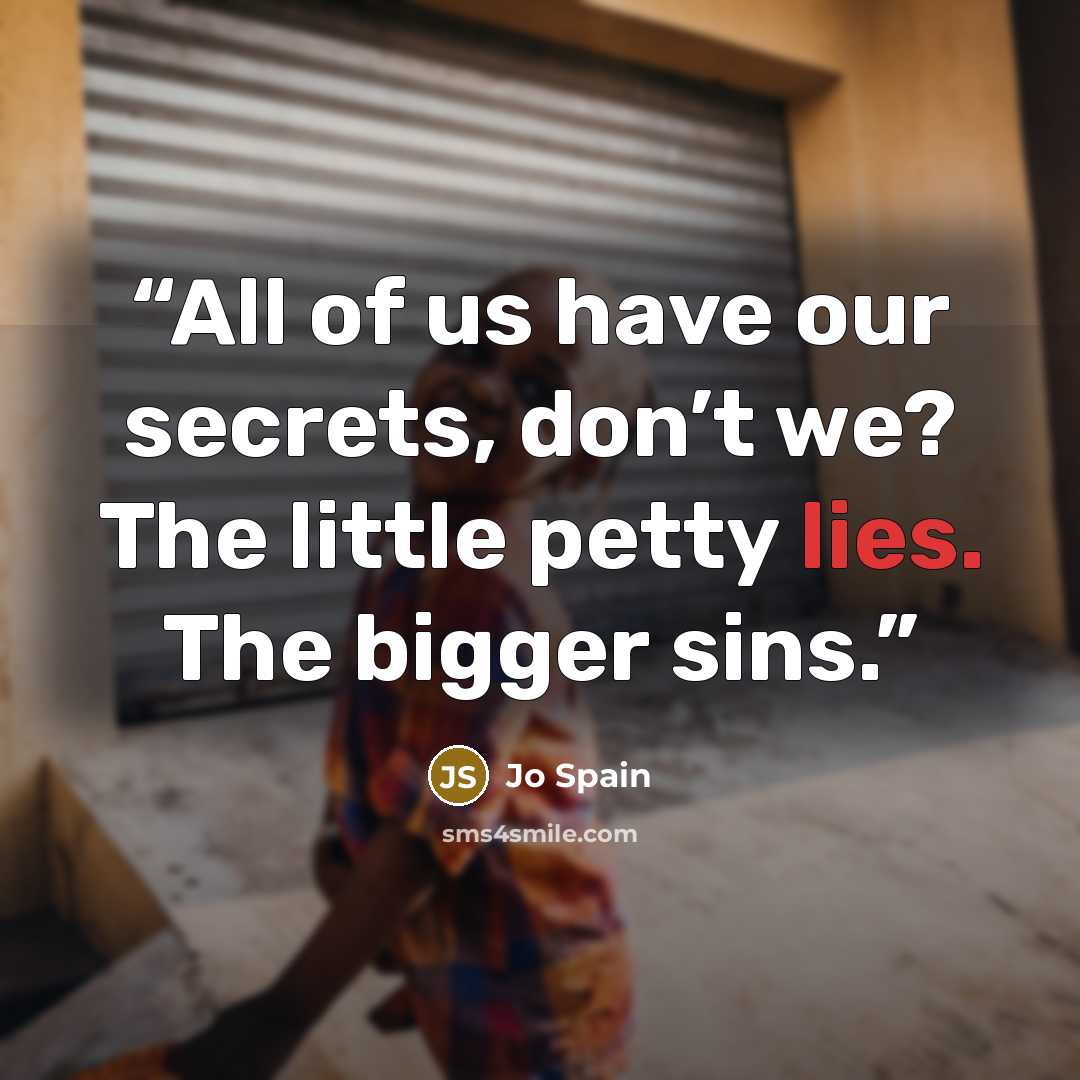 “All of us have our secrets, don’t we? The little petty lies. The bigger sins.” quote by Jo Spain