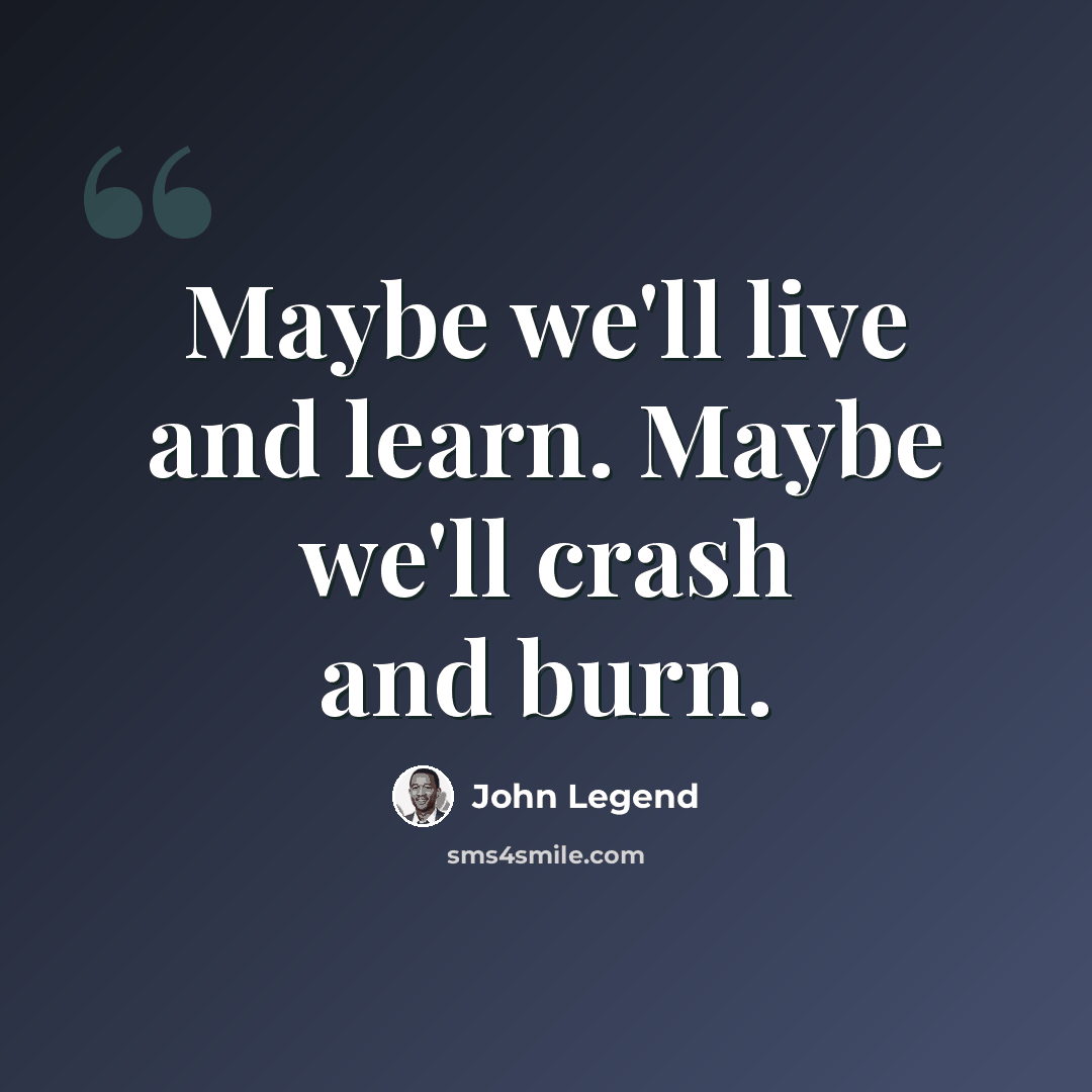 “Maybe we'll live and learn. Maybe we'll crash and burn.” quote by John Legend